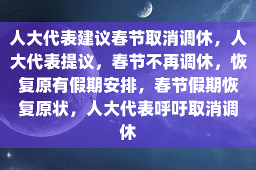 人大代表建议春节取消调休，人大代表提议，春节不再调休，恢复原有假期安排，春节假期恢复原状，人大代表呼吁取消调休