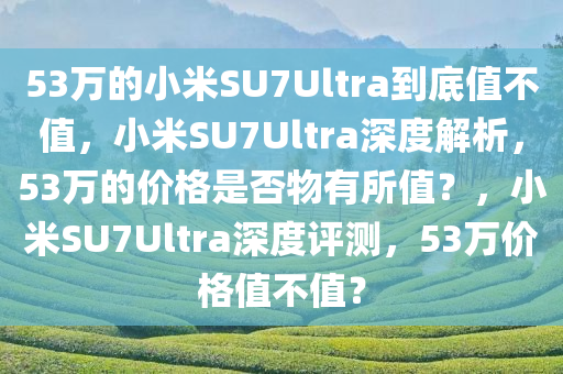 53万的小米SU7Ultra到底值不值，小米SU7Ultra深度解析，53万的价格是否物有所值？，小米SU7Ultra深度评测，53万价格值不值？