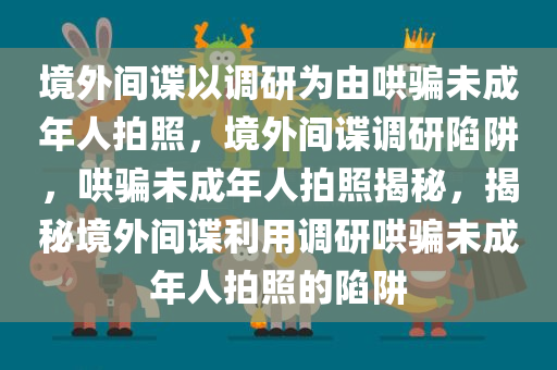 境外间谍以调研为由哄骗未成年人拍照，境外间谍调研陷阱，哄骗未成年人拍照揭秘，揭秘境外间谍利用调研哄骗未成年人拍照的陷阱