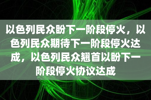 以色列民众盼下一阶段停火，以色列民众期待下一阶段停火达成，以色列民众翘首以盼下一阶段停火协议达成