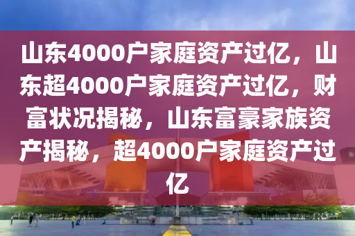 山东4000户家庭资产过亿，山东超4000户家庭资产过亿，财富状况揭秘，山东富豪家族资产揭秘，超4000户家庭资产过亿