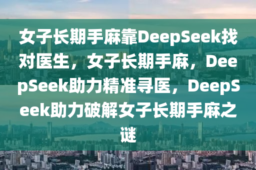 女子长期手麻靠DeepSeek找对医生，女子长期手麻，DeepSeek助力精准寻医，DeepSeek助力破解女子长期手麻之谜