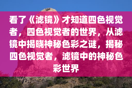 看了《滤镜》才知道四色视觉者，四色视觉者的世界，从滤镜中揭晓神秘色彩之谜，揭秘四色视觉者，滤镜中的神秘色彩世界