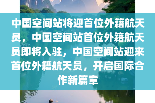 中国空间站将迎首位外籍航天员，中国空间站首位外籍航天员即将入驻，中国空间站迎来首位外籍航天员，开启国际合作新篇章