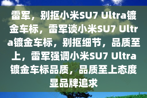 雷军，别抠小米SU7 Ultra镀金车标，雷军谈小米SU7 Ultra镀金车标，别抠细节，品质至上，雷军强调小米SU7 Ultra镀金车标品质，品质至上态度显品牌追求