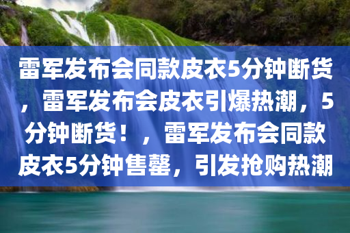 雷军发布会同款皮衣5分钟断货，雷军发布会皮衣引爆热潮，5分钟断货！，雷军发布会同款皮衣5分钟售罄，引发抢购热潮