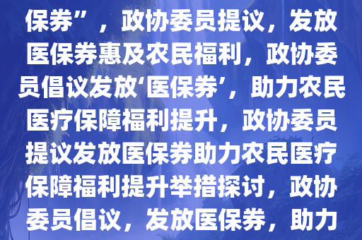 政协委员建议向农民发放“医保券”，政协委员提议，发放医保券惠及农民福利，政协委员倡议发放‘医保券’，助力农民医疗保障福利提升，政协委员提议发放医保券助力农民医疗保障福利提升举措探讨，政协委员倡议，发放医保券，助力农民医疗保障福利提升