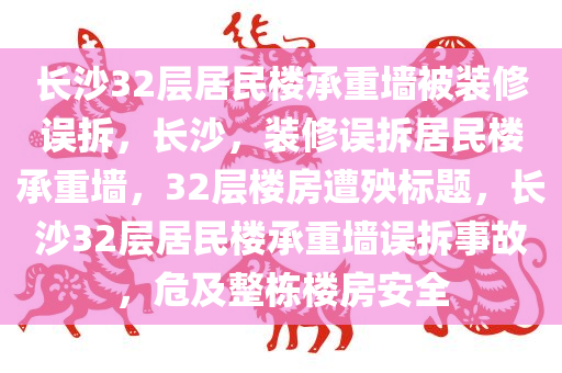 长沙32层居民楼承重墙被装修误拆，长沙，装修误拆居民楼承重墙，32层楼房遭殃标题，长沙32层居民楼承重墙误拆事故，危及整栋楼房安全