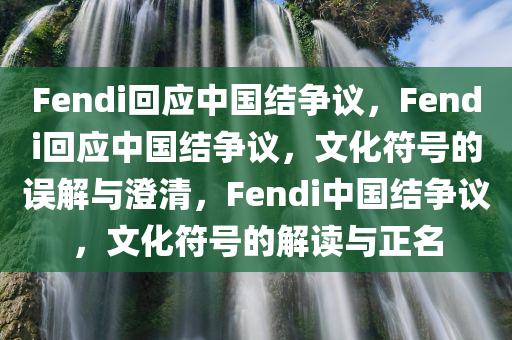 Fendi回应中国结争议，F(xiàn)endi回应中国结争议，文化符号的误解与澄清，F(xiàn)endi中国结争议，文化符号的解读与正名