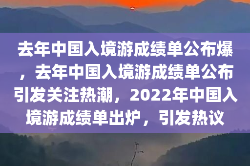 去年中国入境游成绩单公布爆，去年中国入境游成绩单公布引发关注热潮，2022年中国入境游成绩单出炉，引发热议