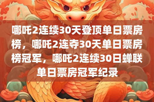 哪吒2连续30天登顶单日票房榜，哪吒2连夺30天单日票房榜冠军，哪吒2连续30日蝉联单日票房冠军纪录