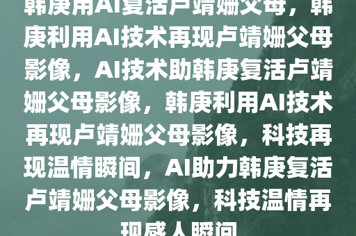 韩庚用AI复活卢靖姗父母，韩庚利用AI技术再现卢靖姗父母影像，AI技术助韩庚复活卢靖姗父母影像，韩庚利用AI技术再现卢靖姗父母影像，科技再现温情瞬间，AI助力韩庚复活卢靖姗父母影像，科技温情再现感人瞬间