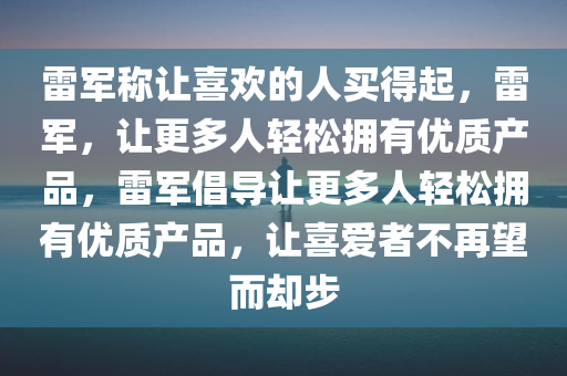 雷军称让喜欢的人买得起，雷军，让更多人轻松拥有优质产品，雷军倡导让更多人轻松拥有优质产品，让喜爱者不再望而却步