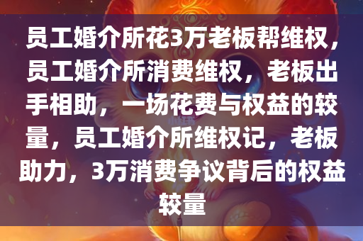 员工婚介所花3万老板帮维权，员工婚介所消费维权，老板出手相助，一场花费与权益的较量，员工婚介所维权记，老板助力，3万消费争议背后的权益较量