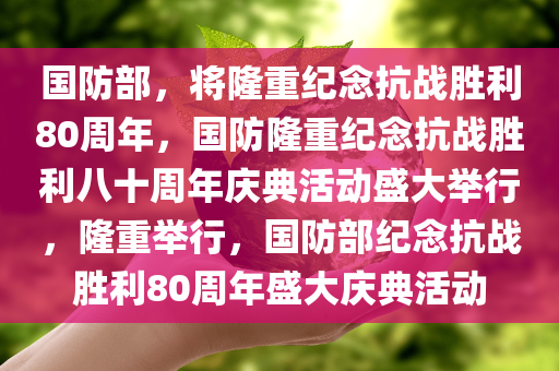 国防部，将隆重纪念抗战胜利80周年，国防隆重纪念抗战胜利八十周年庆典活动盛大举行，隆重举行，国防部纪念抗战胜利80周年盛大庆典活动