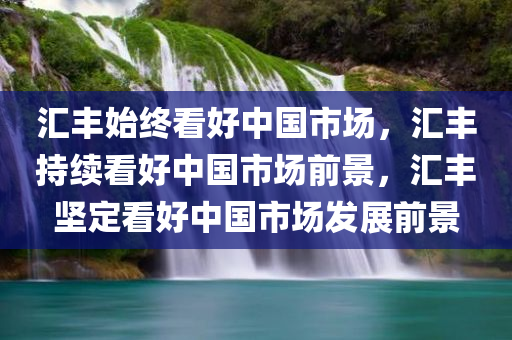 汇丰始终看好中国市场，汇丰持续看好中国市场前景，汇丰坚定看好中国市场发展前景