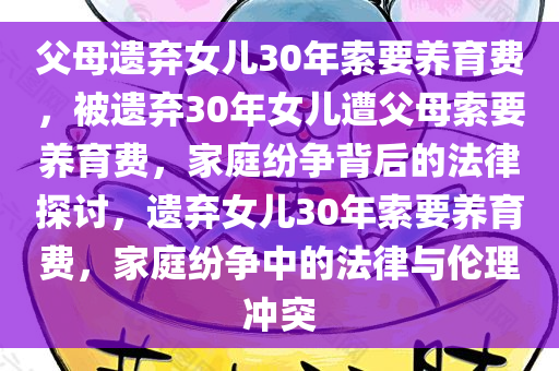 父母遗弃女儿30年索要养育费，被遗弃30年女儿遭父母索要养育费，家庭纷争背后的法律探讨，遗弃女儿30年索要养育费，家庭纷争中的法律与伦理冲突