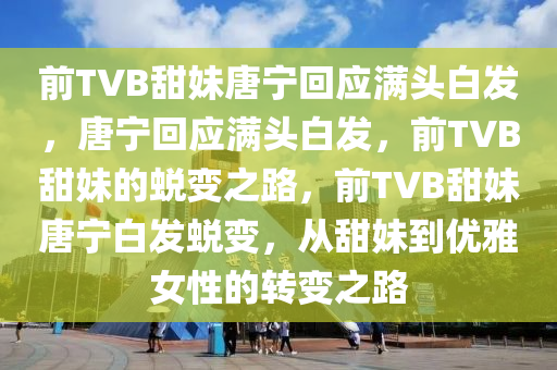 前TVB甜妹唐宁回应满头白发，唐宁回应满头白发，前TVB甜妹的蜕变之路，前TVB甜妹唐宁白发蜕变，从甜妹到优雅女性的转变之路