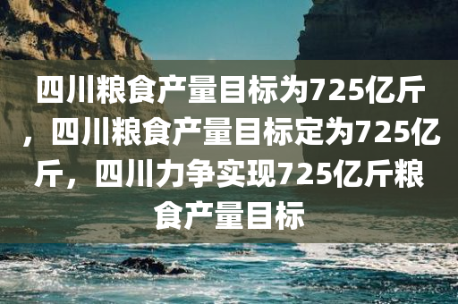 四川粮食产量目标为725亿斤，四川粮食产量目标定为725亿斤，四川力争实现725亿斤粮食产量目标