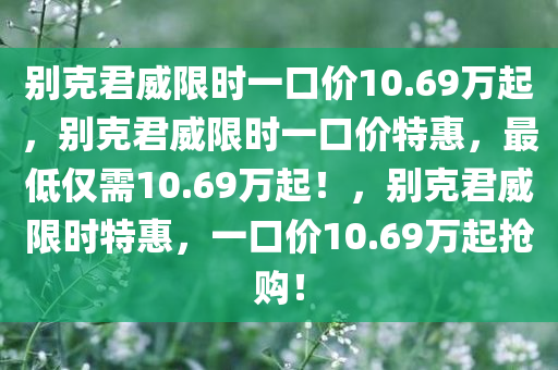 别克君威限时一口价10.69万起，别克君威限时一口价特惠，最低仅需10.69万起！，别克君威限时特惠，一口价10.69万起抢购！