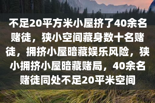 不足20平方米小屋挤了40余名赌徒，狭小空间藏身数十名赌徒，拥挤小屋暗藏娱乐风险，狭小拥挤小屋暗藏赌局，40余名赌徒同处不足20平米空间