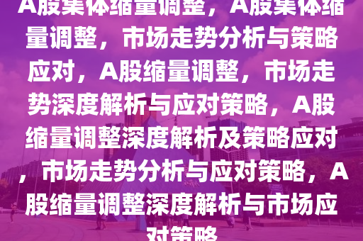 A股集体缩量调整，A股集体缩量调整，市场走势分析与策略应对，A股缩量调整，市场走势深度解析与应对策略，A股缩量调整深度解析及策略应对，市场走势分析与应对策略，A股缩量调整深度解析与市场应对策略