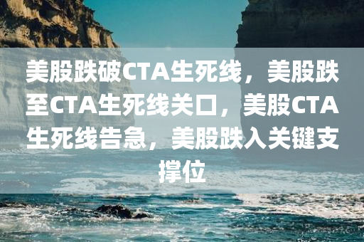 美股跌破CTA生死线，美股跌至CTA生死线关口，美股CTA生死线告急，美股跌入关键支撑位