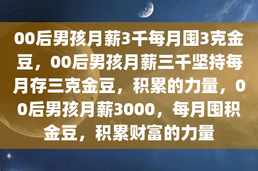 00后男孩月薪3千每月囤3克金豆，00后男孩月薪三千坚持每月存三克金豆，积累的力量，00后男孩月薪3000，每月囤积金豆，积累财富的力量