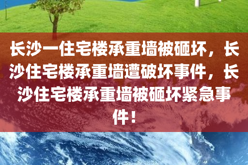 长沙一住宅楼承重墙被砸坏，长沙住宅楼承重墙遭破坏事件，长沙住宅楼承重墙被砸坏紧急事件！