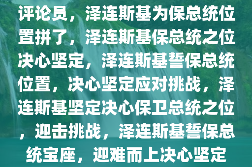 评论员，泽连斯基为保总统位置拼了，泽连斯基保总统之位决心坚定，泽连斯基誓保总统位置，决心坚定应对挑战，泽连斯基坚定决心保卫总统之位，迎击挑战，泽连斯基誓保总统宝座，迎难而上决心坚定