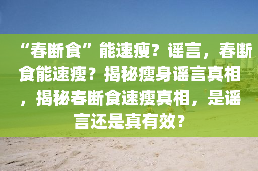 “春断食”能速瘦？谣言，春断食能速瘦？揭秘瘦身谣言真相，揭秘春断食速瘦真相，是谣言还是真有效？