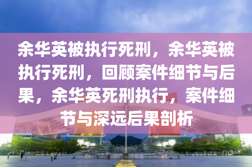 余华英被执行死刑，余华英被执行死刑，回顾案件细节与后果，余华英死刑执行，案件细节与深远后果剖析