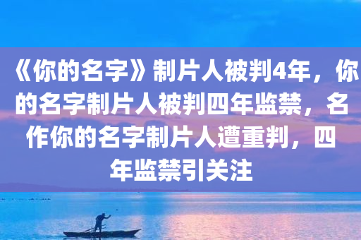 《你的名字》制片人被判4年，你的名字制片人被判四年监禁，名作你的名字制片人遭重判，四年监禁引关注