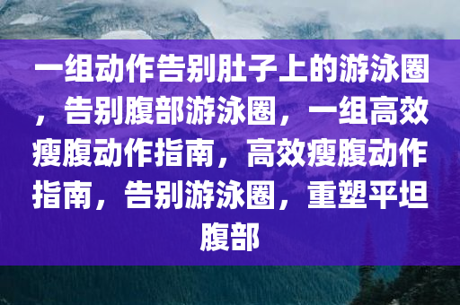 一组动作告别肚子上的游泳圈，告别腹部游泳圈，一组高效瘦腹动作指南，高效瘦腹动作指南，告别游泳圈，重塑平坦腹部