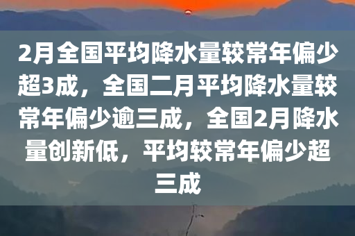 2月全国平均降水量较常年偏少超3成，全国二月平均降水量较常年偏少逾三成，全国2月降水量创新低，平均较常年偏少超三成