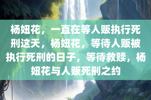 杨妞花，一直在等人贩执行死刑这天，杨妞花，等待人贩被执行死刑的日子，等待救赎，杨妞花与人贩死刑之约