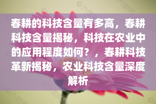 春耕的科技含量有多高，春耕科技含量揭秘，科技在农业中的应用程度如何？，春耕科技革新揭秘，农业科技含量深度解析