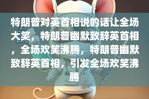 特朗普对英首相说的话让全场大笑，特朗普幽默致辞英首相，全场欢笑沸腾，特朗普幽默致辞英首相，引发全场欢笑沸腾