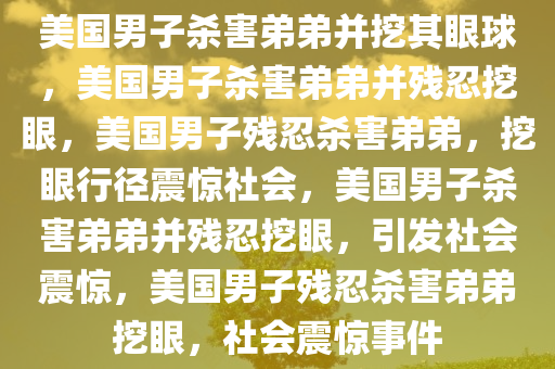 美国男子杀害弟弟并挖其眼球，美国男子杀害弟弟并残忍挖眼，美国男子残忍杀害弟弟，挖眼行径震惊社会