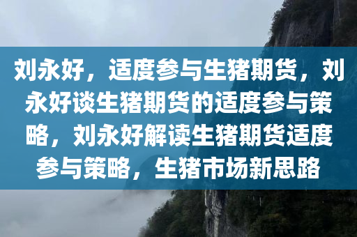 刘永好，适度参与生猪期货，刘永好谈生猪期货的适度参与策略，刘永好解读生猪期货适度参与策略，生猪市场新思路