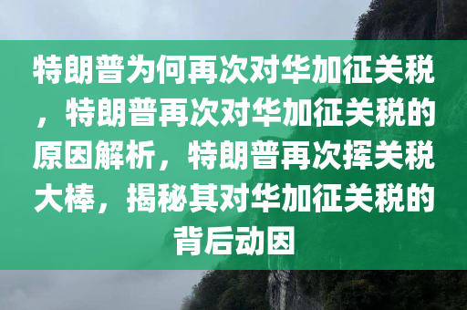 特朗普为何再次对华加征关税，特朗普再次对华加征关税的原因解析，特朗普再次挥关税大棒，揭秘其对华加征关税的背后动因