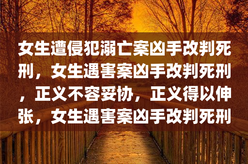 女生遭侵犯溺亡案凶手改判死刑，女生遇害案凶手改判死刑，正义不容妥协，正义得以伸张，女生遇害案凶手改判死刑