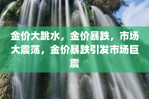 金价大跳水，金价暴跌，市场大震荡，金价暴跌引发市场巨震