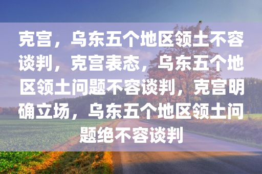 克宫，乌东五个地区领土不容谈判，克宫表态，乌东五个地区领土问题不容谈判，克宫明确立场，乌东五个地区领土问题绝不容谈判