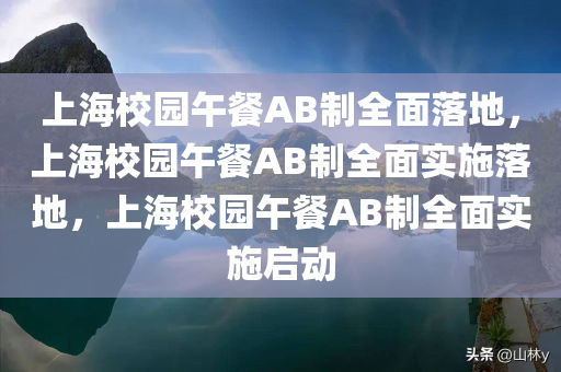 上海校园午餐AB制全面落地，上海校园午餐AB制全面实施落地，上海校园午餐AB制全面实施启动