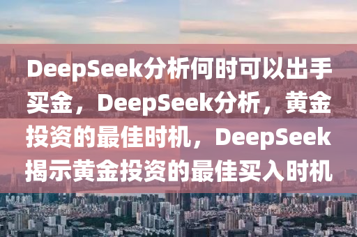 DeepSeek分析何时可以出手买金，DeepSeek分析，黄金投资的最佳时机，DeepSeek揭示黄金投资的最佳买入时机