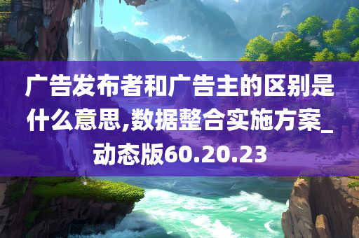 广告发布者和广告主的区别是什么意思,数据整合实施方案_动态版60.20.23