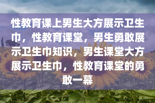 性教育课上男生大方展示卫生巾，性教育课堂，男生勇敢展示卫生巾知识，男生课堂大方展示卫生巾，性教育课堂的勇敢一幕