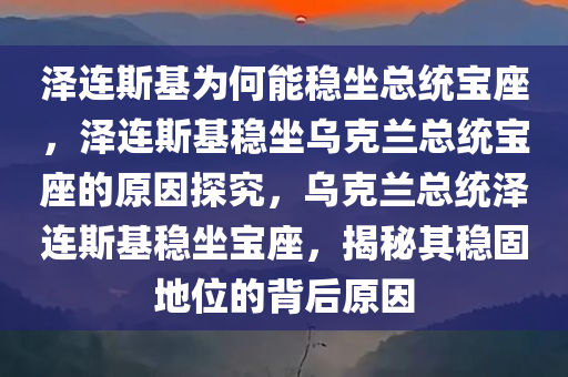 泽连斯基为何能稳坐总统宝座，泽连斯基稳坐乌克兰总统宝座的原因探究，乌克兰总统泽连斯基稳坐宝座，揭秘其稳固地位的背后原因