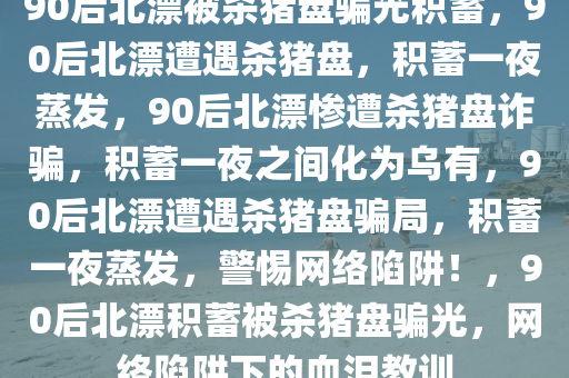 90后北漂被杀猪盘骗光积蓄，90后北漂遭遇杀猪盘，积蓄一夜蒸发，90后北漂惨遭杀猪盘诈骗，积蓄一夜之间化为乌有，90后北漂遭遇杀猪盘骗局，积蓄一夜蒸发，警惕网络陷阱！，90后北漂积蓄被杀猪盘骗光，网络陷阱下的血泪教训